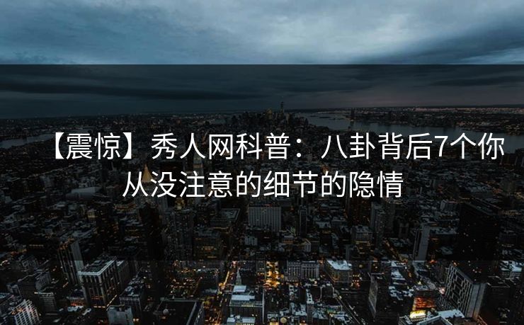 【震惊】秀人网科普：八卦背后7个你从没注意的细节的隐情