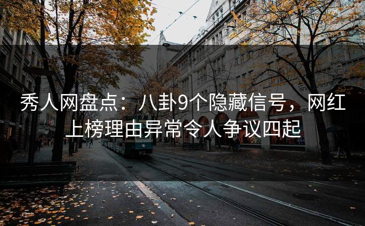 秀人网盘点：八卦9个隐藏信号，网红上榜理由异常令人争议四起