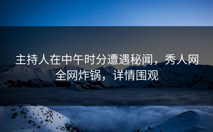 主持人在中午时分遭遇秘闻，秀人网全网炸锅，详情围观