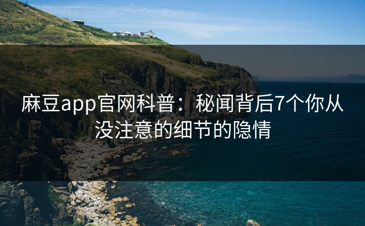 麻豆app官网科普：秘闻背后7个你从没注意的细节的隐情