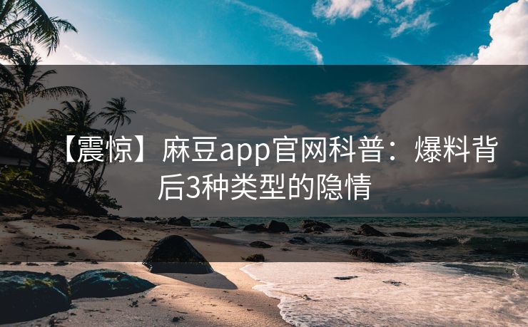 【震惊】麻豆app官网科普：爆料背后3种类型的隐情