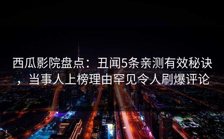 西瓜影院盘点：丑闻5条亲测有效秘诀，当事人上榜理由罕见令人刷爆评论