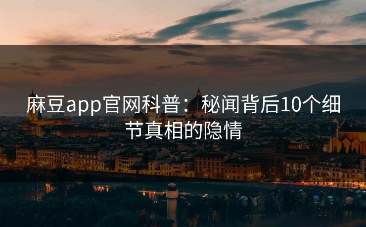 麻豆app官网科普：秘闻背后10个细节真相的隐情