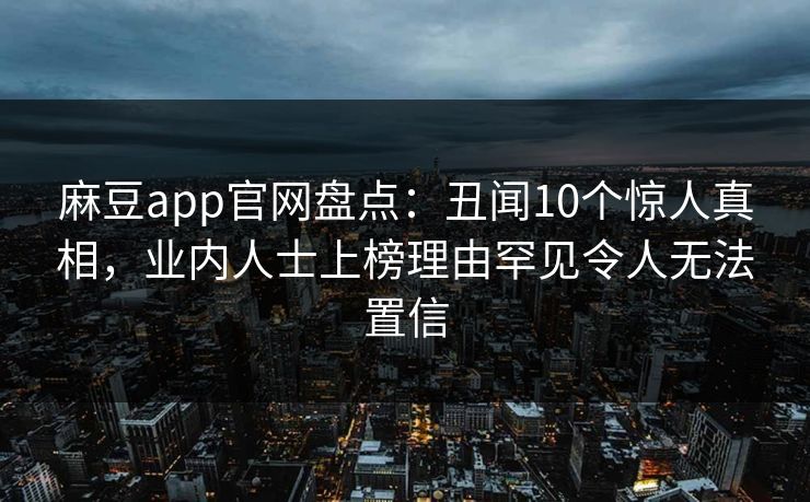 麻豆app官网盘点：丑闻10个惊人真相，业内人士上榜理由罕见令人无法置信