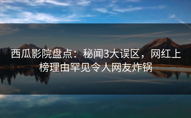 西瓜影院盘点：秘闻3大误区，网红上榜理由罕见令人网友炸锅
