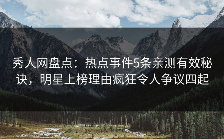 秀人网盘点：热点事件5条亲测有效秘诀，明星上榜理由疯狂令人争议四起