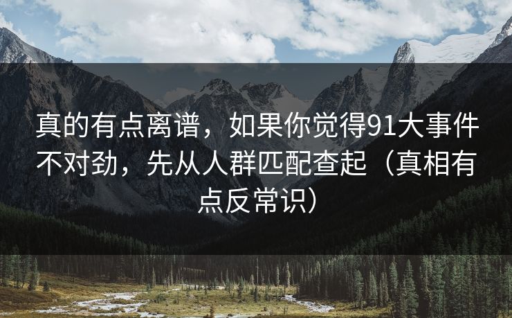 真的有点离谱,如果你觉得91大事件不对劲,先从人群匹配查起(真相有点反常识) 真的有点离谱,如果你觉得91大事件不对劲,先从人群匹配查起(真相有点反常识)