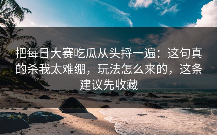 把每日大赛吃瓜从头捋一遍：这句真的杀我太难绷，玩法怎么来的，这条建议先收藏