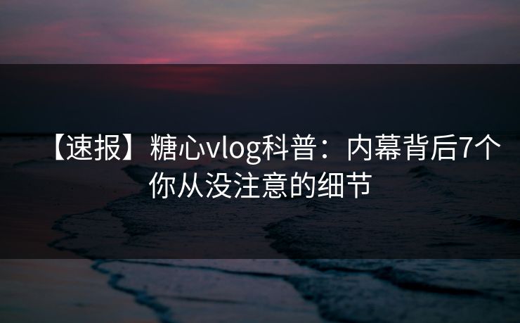 【速报】糖心vlog科普：内幕背后7个你从没注意的细节