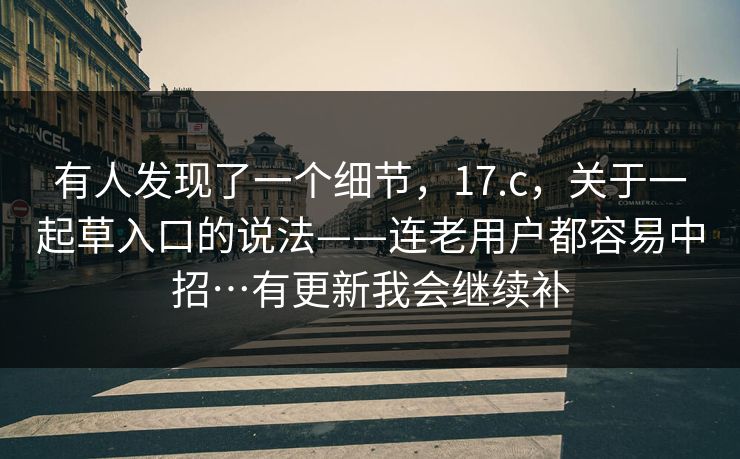 有人发现了一个细节，17.c，关于一起草入口的说法——连老用户都容易中招…有更新我会继续补