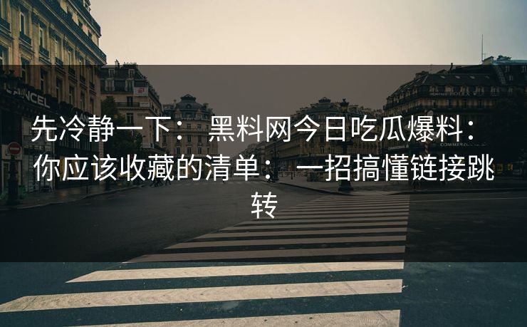 先冷静一下： 黑料网今日吃瓜爆料： 你应该收藏的清单： 一招搞懂链接跳转