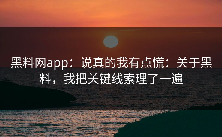 黑料网app：说真的我有点慌：关于黑料，我把关键线索理了一遍