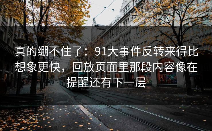 真的绷不住了：91大事件反转来得比想象更快，回放页面里那段内容像在提醒还有下一层