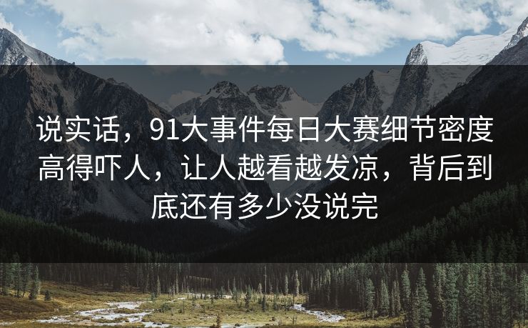 说实话，91大事件每日大赛细节密度高得吓人，让人越看越发凉，背后到底还有多少没说完